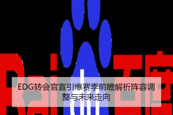 EDG转会官宣引爆赛季前瞻解析阵容调整与未来走向