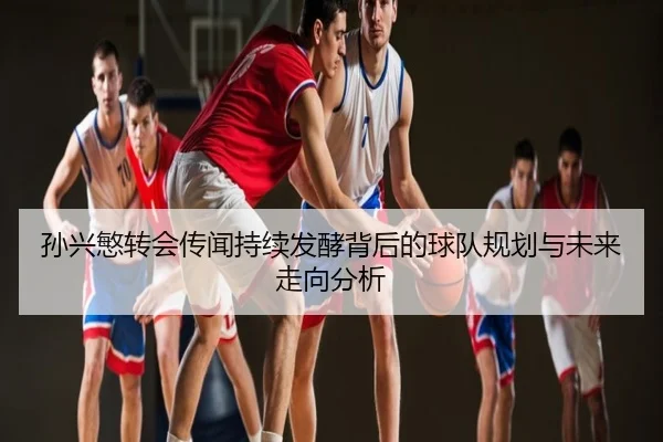 孙兴慜转会传闻持续发酵背后的球队规划与未来走向分析