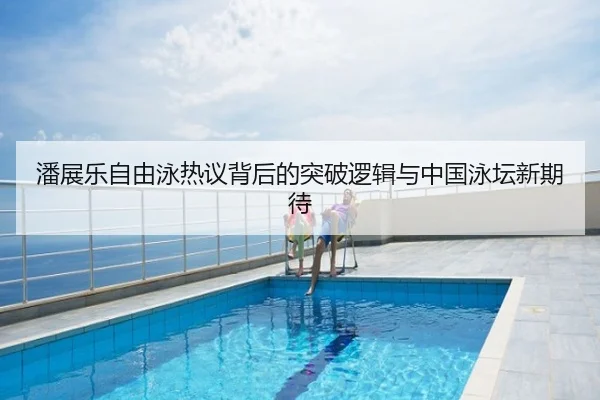 潘展乐自由泳热议背后的突破逻辑与中国泳坛新期待