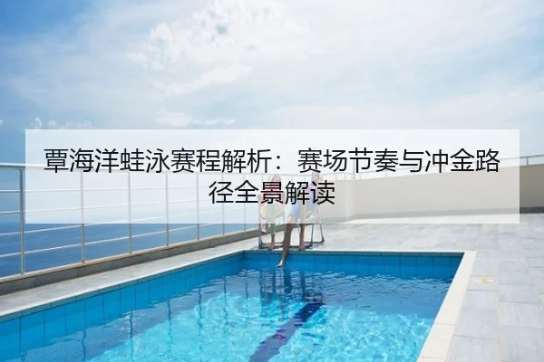覃海洋蛙泳赛程解析：赛场节奏与冲金路径全景解读