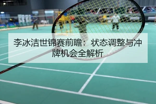 李冰洁世锦赛前瞻：状态调整与冲牌机会全解析