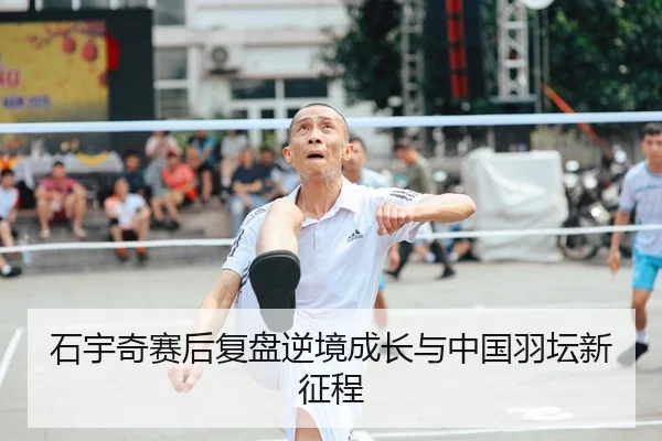 石宇奇赛后复盘逆境成长与中国羽坛新征程