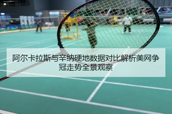 阿尔卡拉斯与辛纳硬地数据对比解析美网争冠走势全景观察