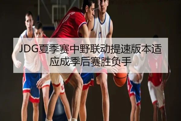 JDG夏季赛中野联动提速版本适应成季后赛胜负手