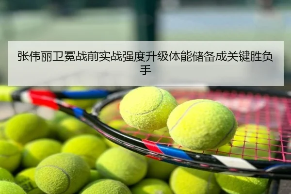 张伟丽卫冕战前实战强度升级体能储备成关键胜负手