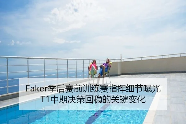Faker季后赛前训练赛指挥细节曝光 T1中期决策回稳的关键变化