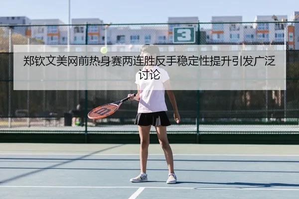 郑钦文美网前热身赛两连胜反手稳定性提升引发广泛讨论