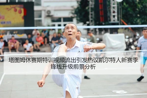 塔图姆休赛期特训视频流出引发热议凯尔特人新赛季锋线升级前景分析
