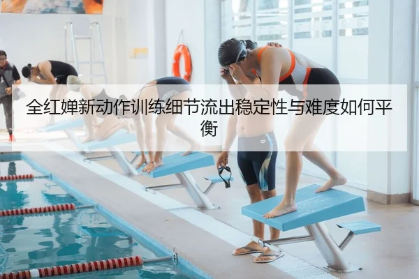 全红婵新动作训练细节流出稳定性与难度如何平衡