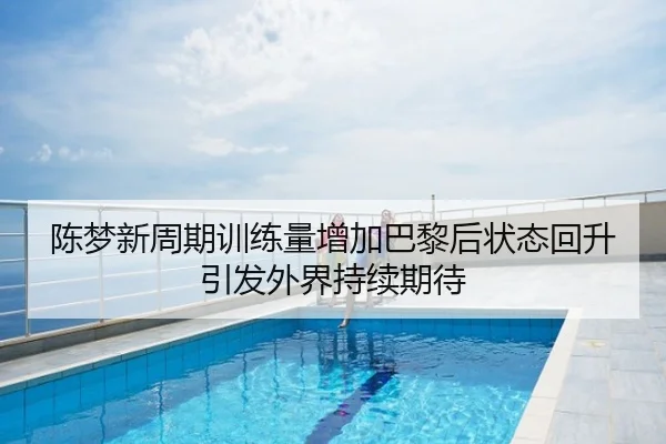 陈梦新周期训练量增加巴黎后状态回升引发外界持续期待
