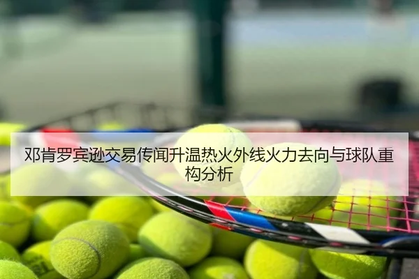 邓肯罗宾逊交易传闻升温热火外线火力去向与球队重构分析