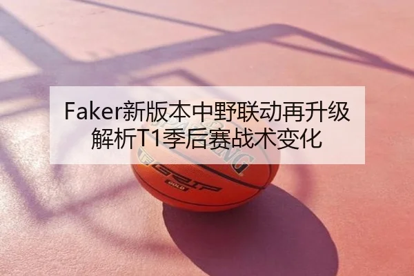 Faker新版本中野联动再升级解析T1季后赛战术变化