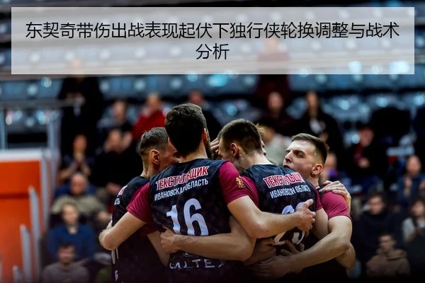东契奇带伤出战表现起伏下独行侠轮换调整与战术分析