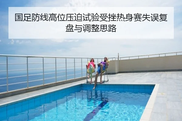 国足防线高位压迫试验受挫热身赛失误复盘与调整思路
