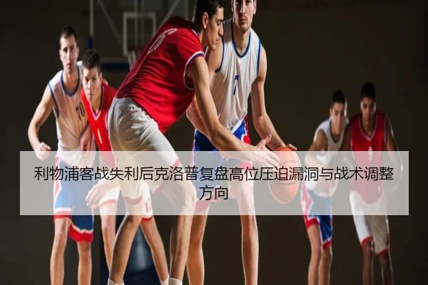 利物浦客战失利后克洛普复盘高位压迫漏洞与战术调整方向