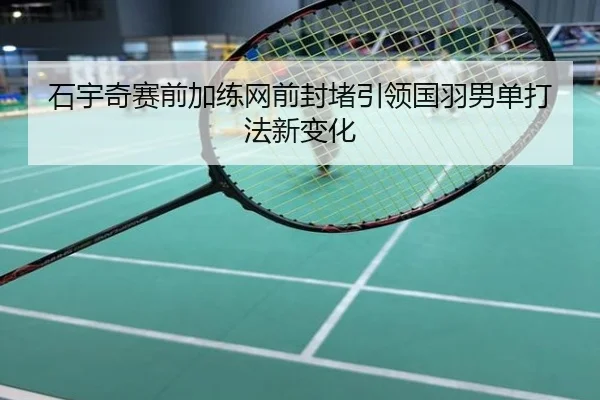 石宇奇赛前加练网前封堵引领国羽男单打法新变化