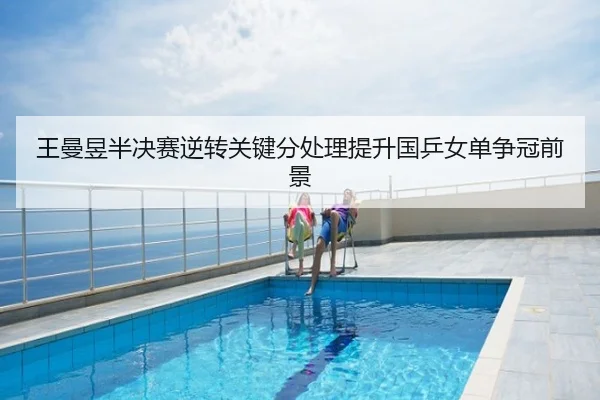 王曼昱半决赛逆转关键分处理提升国乒女单争冠前景