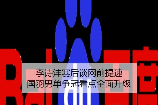 李诗沣赛后谈网前提速 国羽男单争冠看点全面升级